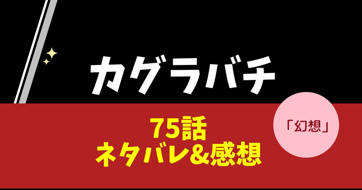 【カグラバチ】第75話「幻想」ネタバレ＆感想！